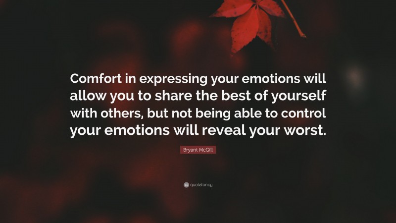 Bryant McGill Quote: “Comfort in expressing your emotions will allow you to share the best of yourself with others, but not being able to control your emotions will reveal your worst.”