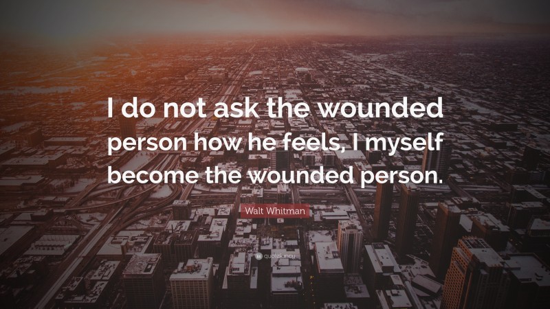 Walt Whitman Quote: “I do not ask the wounded person how he feels, I myself become the wounded person.”