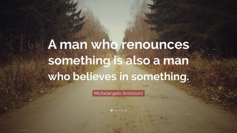 Michelangelo Antonioni Quote: “A man who renounces something is also a man who believes in something.”