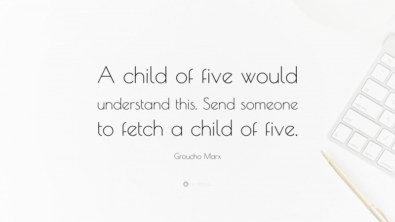 Groucho Marx Quote: “A child of five would understand this. Send someone to fetch a child of five.”