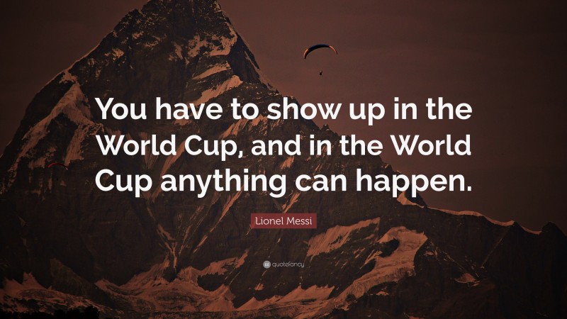 Lionel Messi Quote: “You have to show up in the World Cup, and in the World Cup anything can happen.”