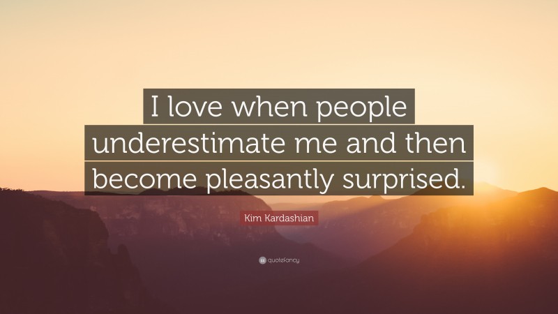 Kim Kardashian Quote: “I love when people underestimate me and then become pleasantly surprised.”