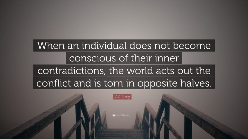 C.G. Jung Quote: “When an individual does not become conscious of their inner contradictions, the world acts out the conflict and is torn in opposite halves.”