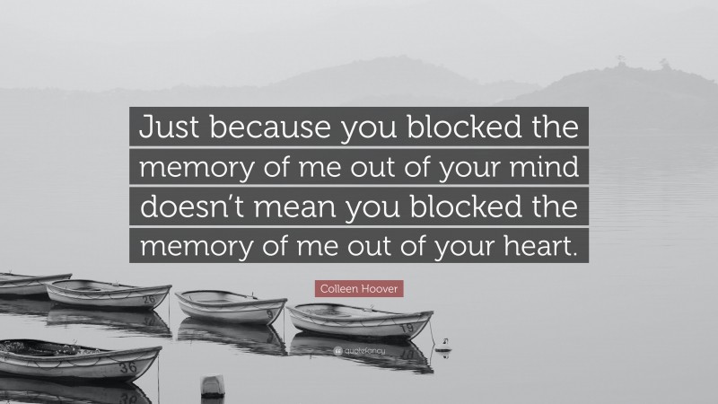 Colleen Hoover Quote: “Just because you blocked the memory of me out of your mind doesn’t mean you blocked the memory of me out of your heart.”