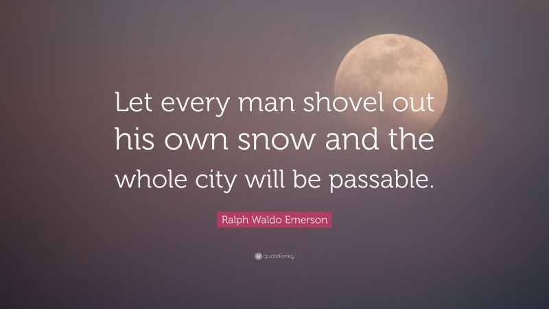 Ralph Waldo Emerson Quote: “Let every man shovel out his own snow and the whole city will be passable.”