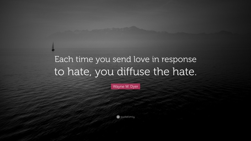 Wayne W. Dyer Quote: “Each time you send love in response to hate, you diffuse the hate.”