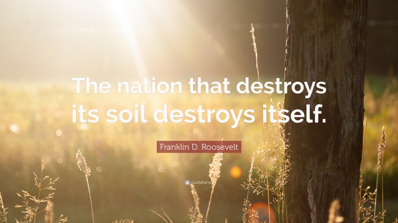 Franklin D. Roosevelt Quote: “The nation that destroys its soil destroys itself.”