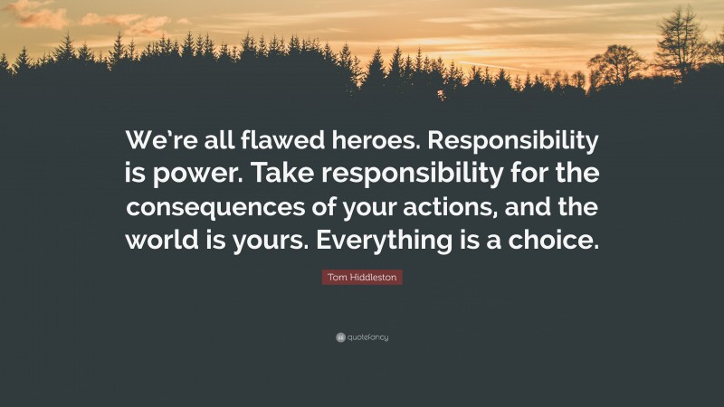 Tom Hiddleston Quote: “We’re all flawed heroes. Responsibility is power. Take responsibility for the consequences of your actions, and the world is yours. Everything is a choice.”