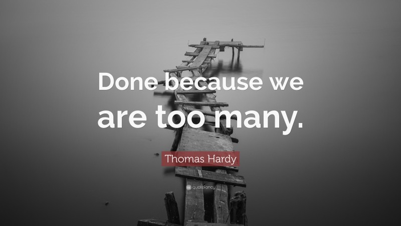 Thomas Hardy Quote: “Done because we are too many.”