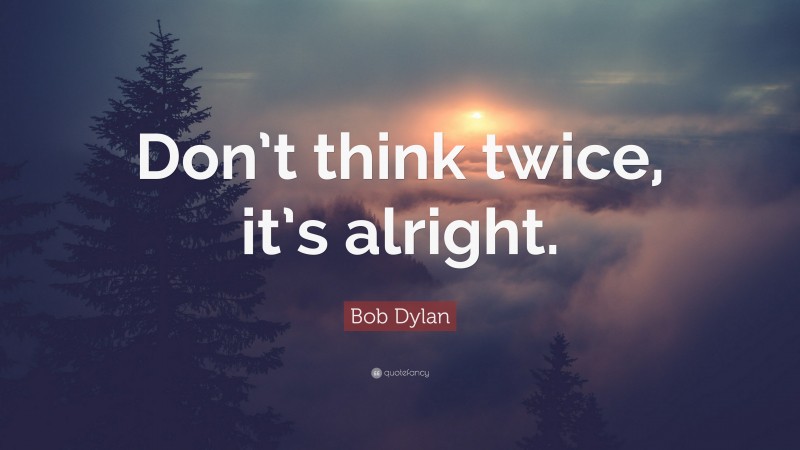 Bob Dylan Quote: “Don’t think twice, it’s alright.”