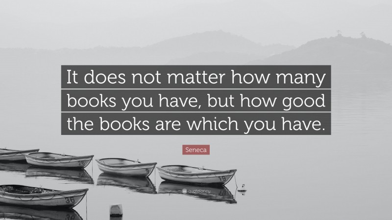 Seneca Quote: “It does not matter how many books you have, but how good the books are which you have.”