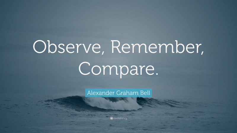 Alexander Graham Bell Quote: “Observe, Remember, Compare.”