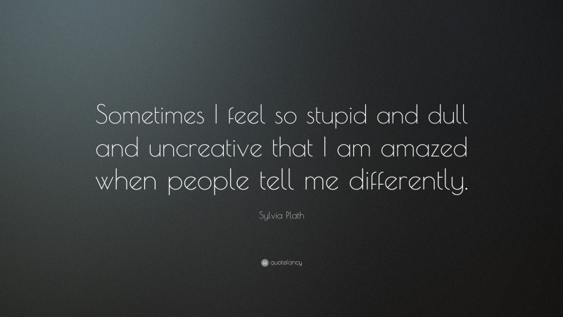 Sylvia Plath Quote: “Sometimes I feel so stupid and dull and uncreative that I am amazed when people tell me differently.”