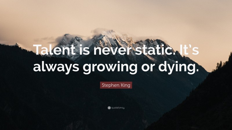 Stephen King Quote: “Talent is never static. It’s always growing or dying.”