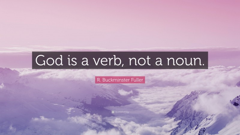 R. Buckminster Fuller Quote: “God is a verb, not a noun.”