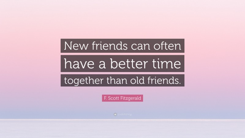 F. Scott Fitzgerald Quote: “New friends can often have a better time together than old friends.”