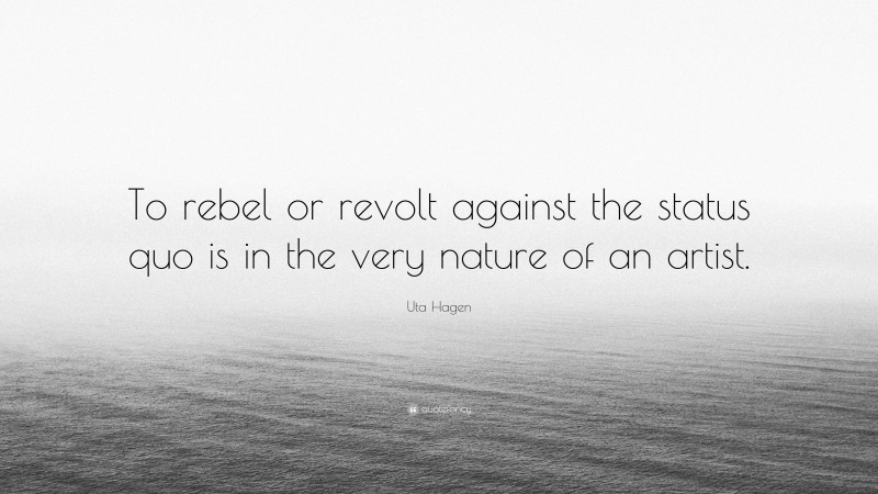Uta Hagen Quote: “To rebel or revolt against the status quo is in the very nature of an artist.”