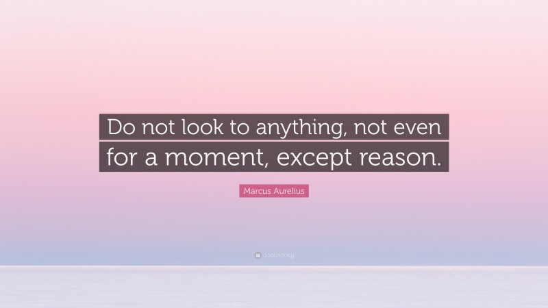 Marcus Aurelius Quote: “Do not look to anything, not even for a moment, except reason.”