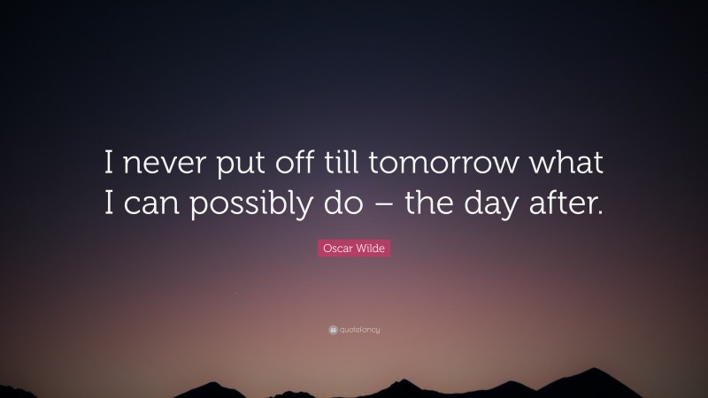 Oscar Wilde Quote: “I never put off till tomorrow what I can possibly do – the day after.”