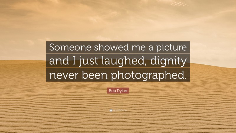 Bob Dylan Quote: “Someone showed me a picture and I just laughed, dignity never been photographed.”
