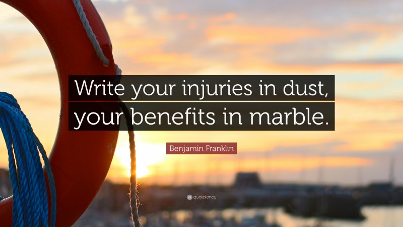 Benjamin Franklin Quote: “Write your injuries in dust, your benefits in marble.”