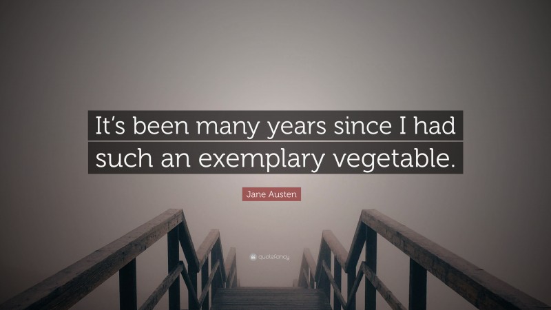 Jane Austen Quote: “It’s been many years since I had such an exemplary vegetable.”
