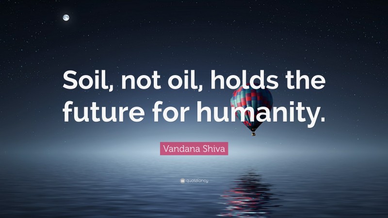 Vandana Shiva Quote: “Soil, not oil, holds the future for humanity.”