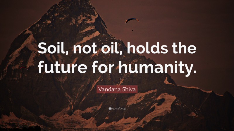 Vandana Shiva Quote: “Soil, not oil, holds the future for humanity.”