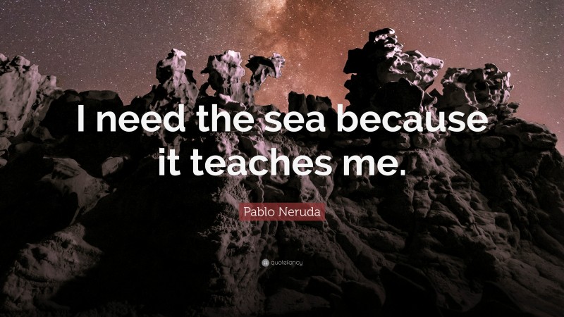 Pablo Neruda Quote: “I need the sea because it teaches me.”