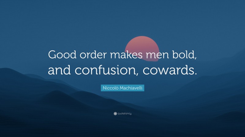 Niccolò Machiavelli Quote: “Good order makes men bold, and confusion, cowards.”