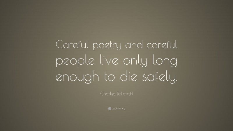 Charles Bukowski Quote: “Careful poetry and careful people live only long enough to die safely.”