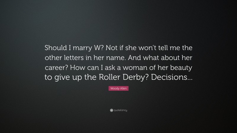 Woody Allen Quote: “Should I marry W? Not if she won’t tell me the other letters in her name. And what about her career? How can I ask a woman of her beauty to give up the Roller Derby? Decisions...”
