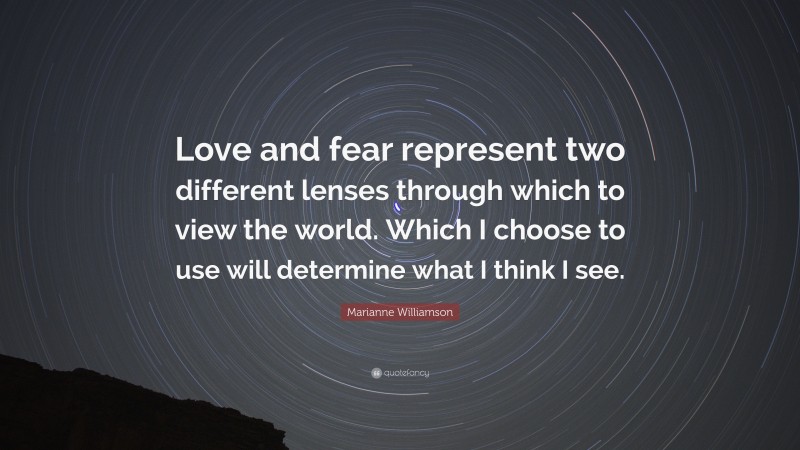 Marianne Williamson Quote: “Love and fear represent two different lenses through which to view the world. Which I choose to use will determine what I think I see.”