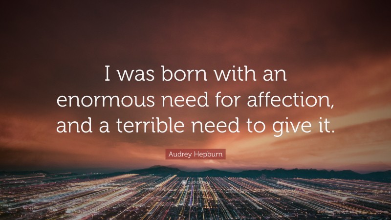 Audrey Hepburn Quote: “I was born with an enormous need for affection, and a terrible need to give it.”