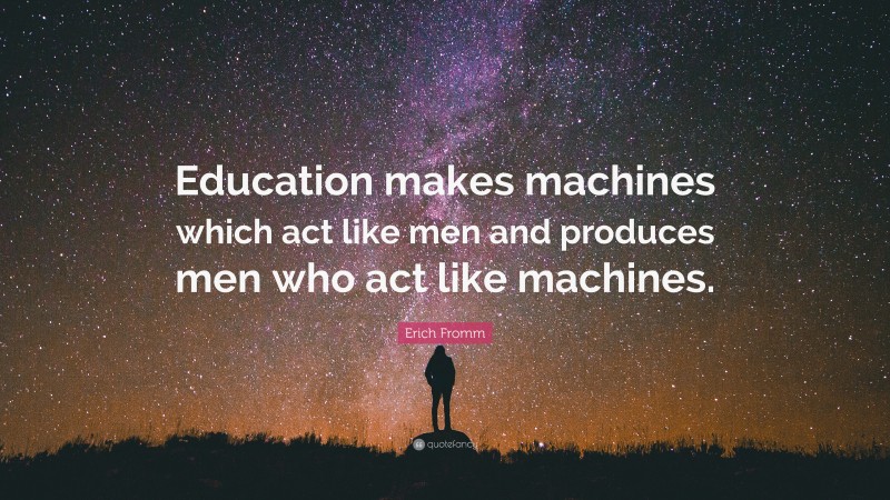 Erich Fromm Quote: “Education makes machines which act like men and produces men who act like machines.”