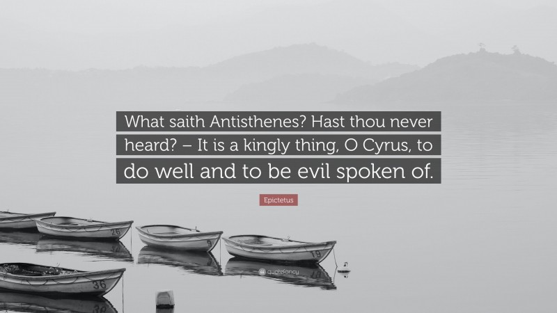 Epictetus Quote: “What saith Antisthenes? Hast thou never heard? – It is a kingly thing, O Cyrus, to do well and to be evil spoken of.”