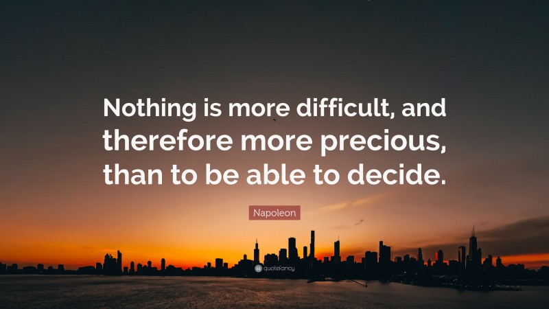 Napoleon Quote: “Nothing is more difficult, and therefore more precious, than to be able to decide.”