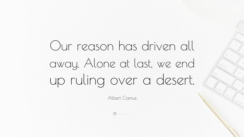 Albert Camus Quote: “Our reason has driven all away. Alone at last, we end up ruling over a desert.”
