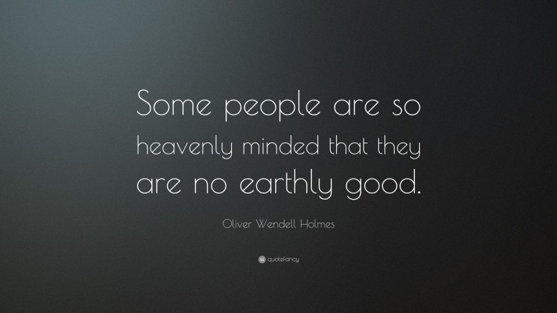 Oliver Wendell Holmes Quote: “Some people are so heavenly minded that they are no earthly good.”