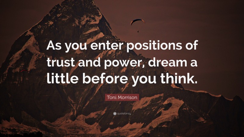 Toni Morrison Quote: “As you enter positions of trust and power, dream a little before you think.”