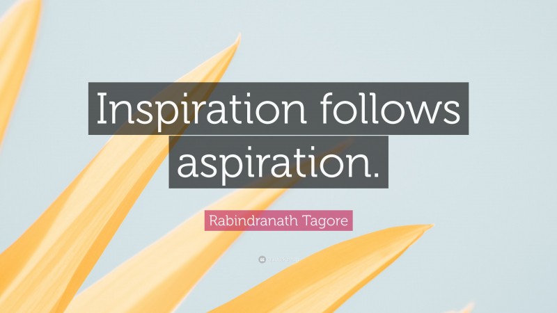 Rabindranath Tagore Quote: “Inspiration follows aspiration.”