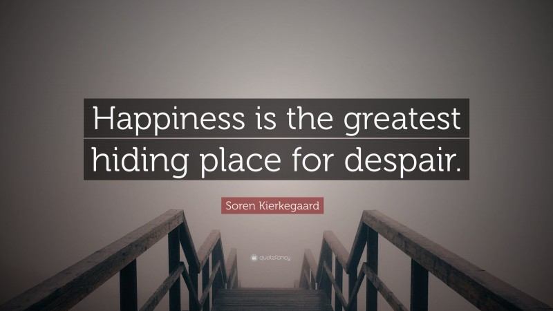 Soren Kierkegaard Quote: “Happiness is the greatest hiding place for despair.”