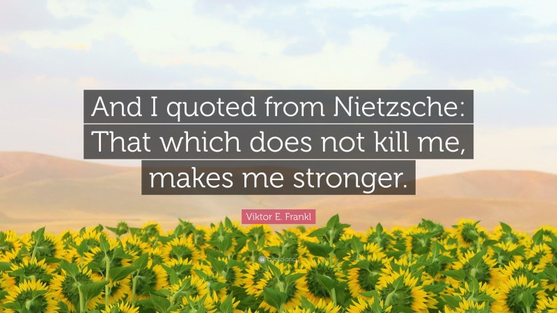 Viktor E. Frankl Quote: “And I quoted from Nietzsche: That which does not kill me, makes me stronger.”