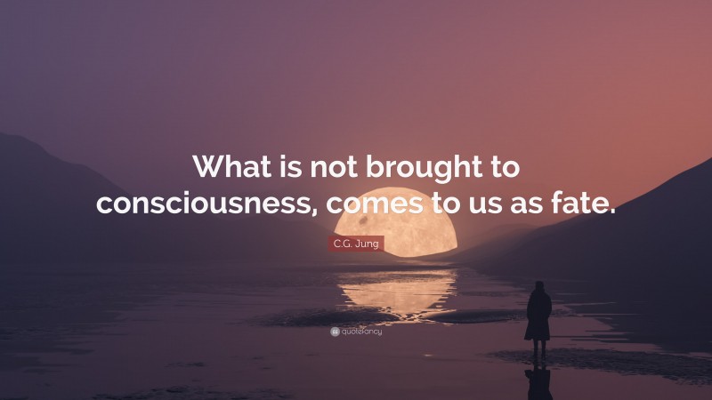 C.G. Jung Quote: “What is not brought to consciousness, comes to us as fate.”