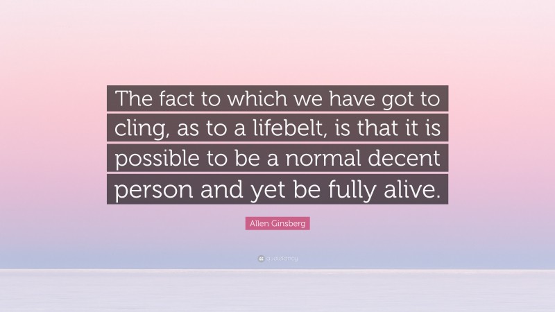 Allen Ginsberg Quote: “The fact to which we have got to cling, as to a lifebelt, is that it is possible to be a normal decent person and yet be fully alive.”