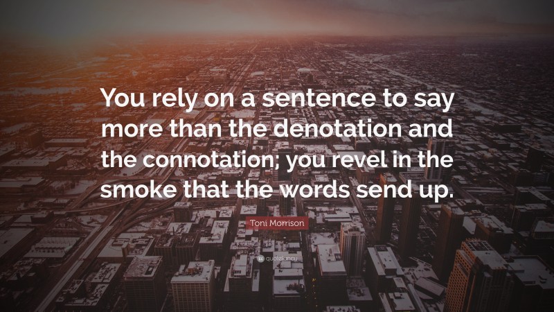 Toni Morrison Quote: “You rely on a sentence to say more than the denotation and the connotation; you revel in the smoke that the words send up.”