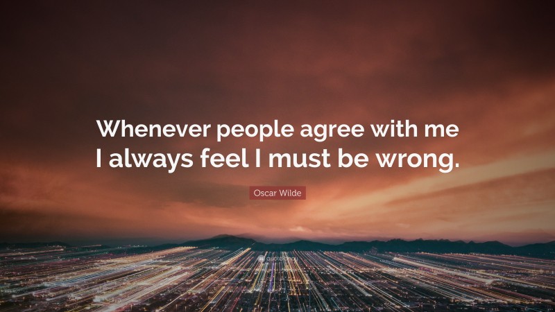 Oscar Wilde Quote: “Whenever people agree with me I always feel I must be wrong.”