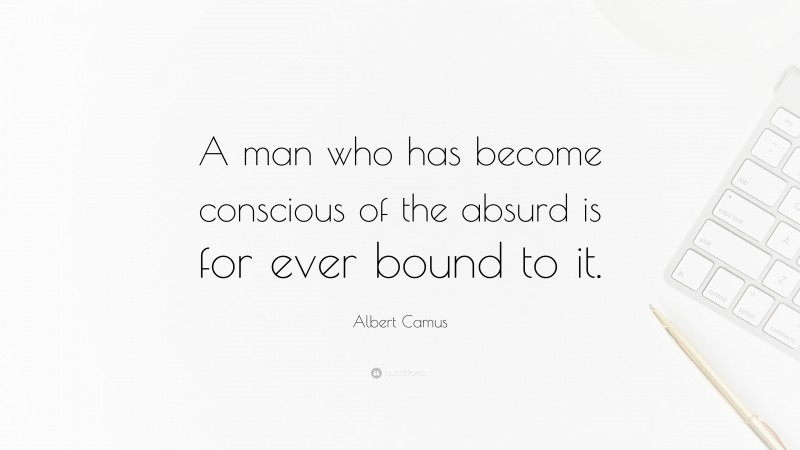 Albert Camus Quote: “A man who has become conscious of the absurd is for ever bound to it.”