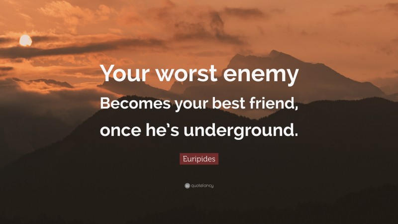 Euripides Quote: “Your worst enemy Becomes your best friend, once he’s underground.”