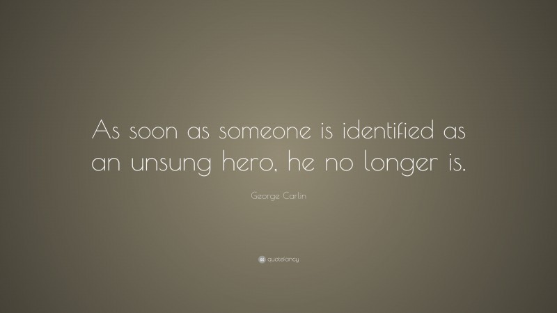 George Carlin Quote: “As soon as someone is identified as an unsung hero, he no longer is.”